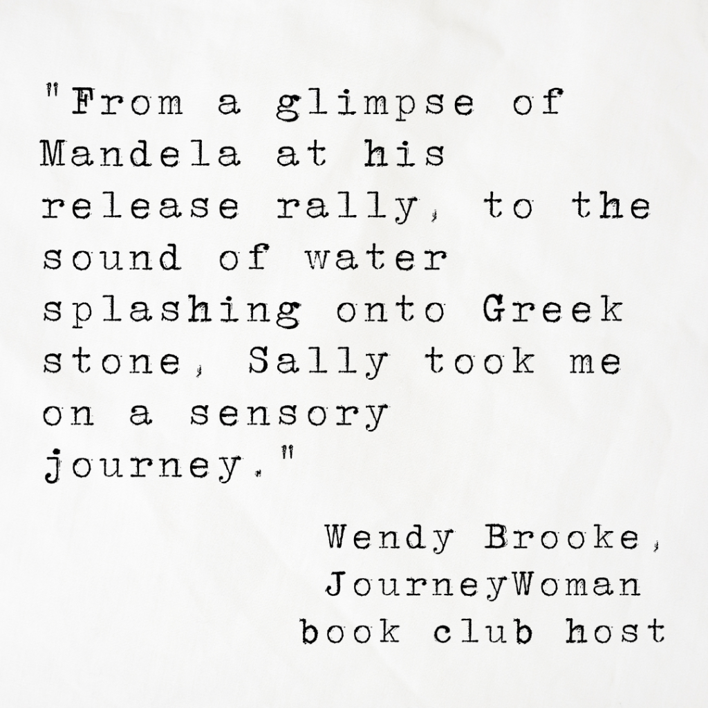 Quote card from JourneyWoman book club host Wendy Brooke, reading From a glimpse of Mandela at his release rally, to the sound of water splashing onto Greek stone, Sally took me on a sensory journey.